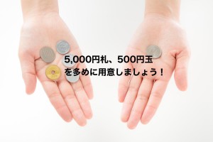 500円玉と、5000円札は多めに用意しましょう。