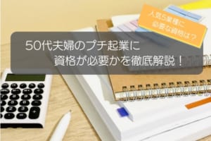 50代夫婦のプチ起業に資格は必要？人気5業種の開業に必要な資格を徹底解説