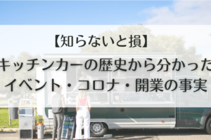 【知らないと損】キッチンカーの歴史から分かった、イベント・コロナ・開業の事実