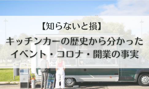【知らないと損】キッチンカーの歴史から分かった、イベント・コロナ・開業の事実