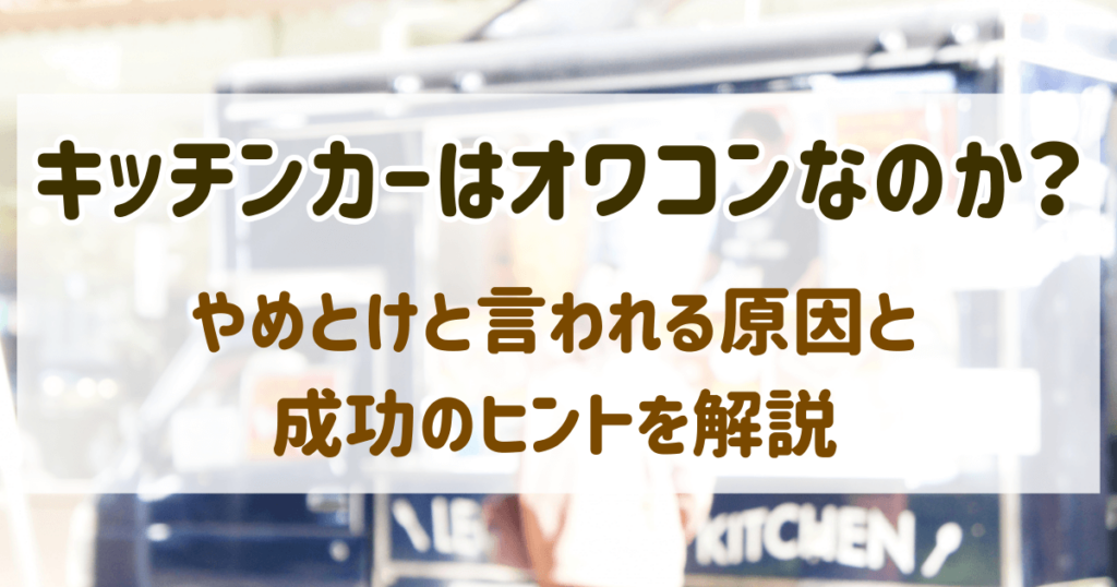 キッチンカーはオワコンなのか？やめとけと言われる原因と成功のヒントを解説 