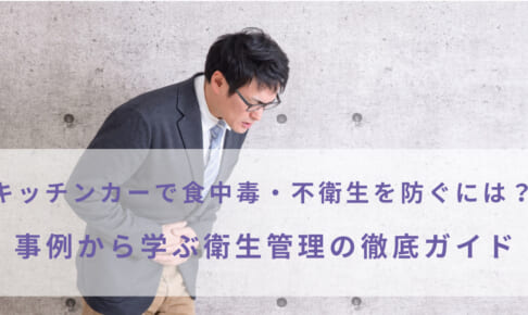 キッチンカーで食中毒・不衛生を防ぐには？事例から学ぶ衛生管理の徹底ガイド