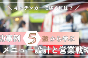 キッチンカーで稼ぐには？成功事例5選から学ぶメニュー設計と営業戦略