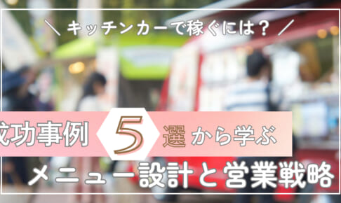 キッチンカーで稼ぐには？成功事例5選から学ぶメニュー設計と営業戦略