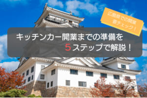 キッチンカーを広島県で開業する手順を徹底解説！5ステップで初心者でも安心！