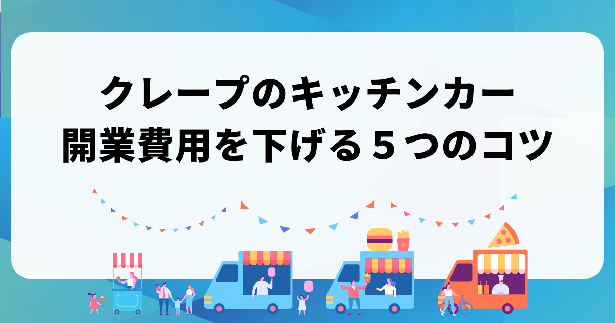 クレープのキッチンカー開業資金の相場｜初期費用を計算する方法とは