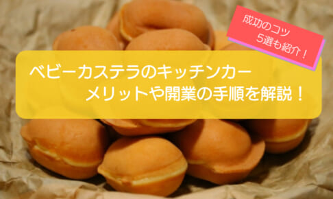 ベビーカステラのキッチンカー開業を徹底解説!メニューの特徴や儲かるコツ5選も紹介!