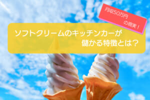 ソフトクリームのキッチンカーは7カ月の売上金額786万円で儲かる！？開業の初期費用は681万円！