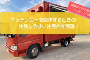キッチンカーを自作して開業するまでの7ステップ！失敗しやすい注意点や改造費の目安も解説！